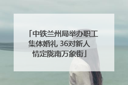中铁兰州局举办职工集体婚礼 36对新人情定陇南万象街
